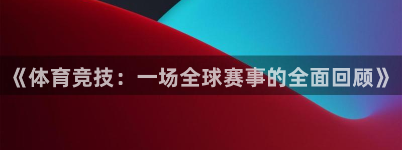 河豚体育足球直播：《体育竞技：一场全球赛事的全面回顾》